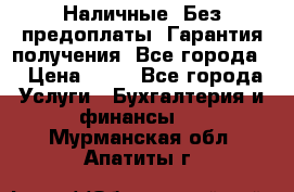 Наличные. Без предоплаты. Гарантия получения. Все города. › Цена ­ 15 - Все города Услуги » Бухгалтерия и финансы   . Мурманская обл.,Апатиты г.